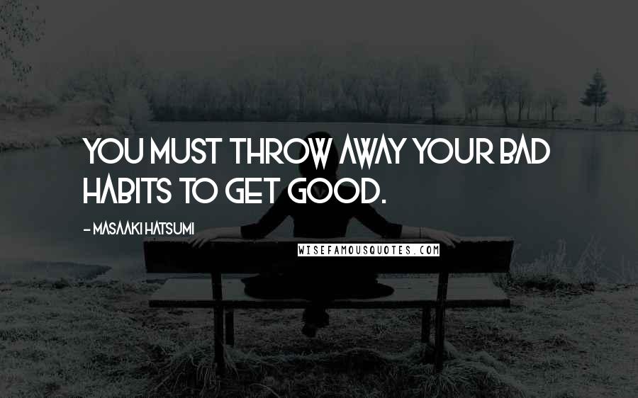 Masaaki Hatsumi Quotes: You must throw away your bad habits to get good.