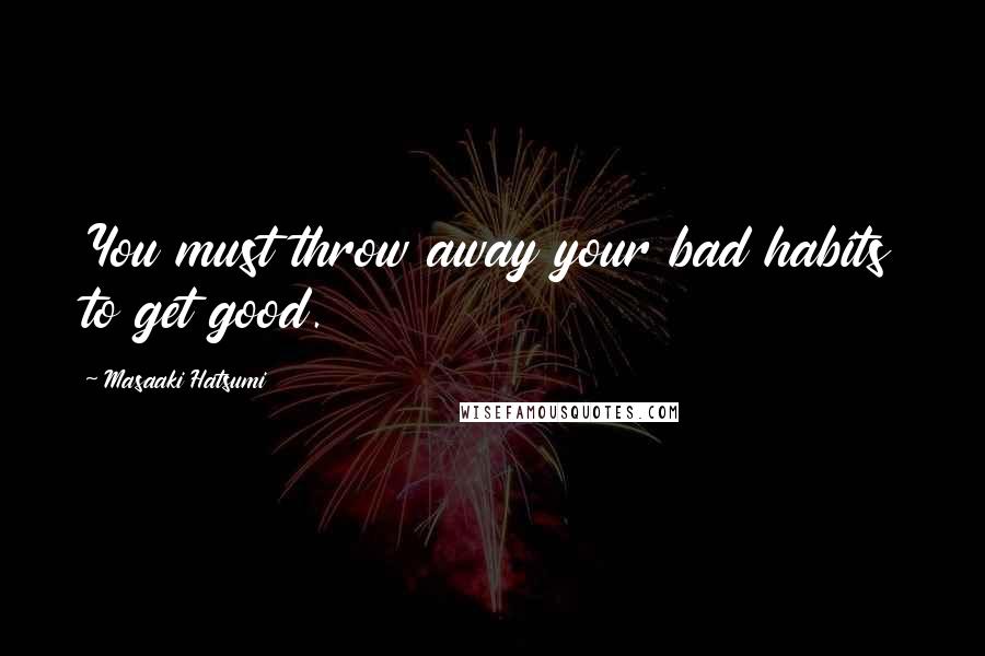 Masaaki Hatsumi Quotes: You must throw away your bad habits to get good.