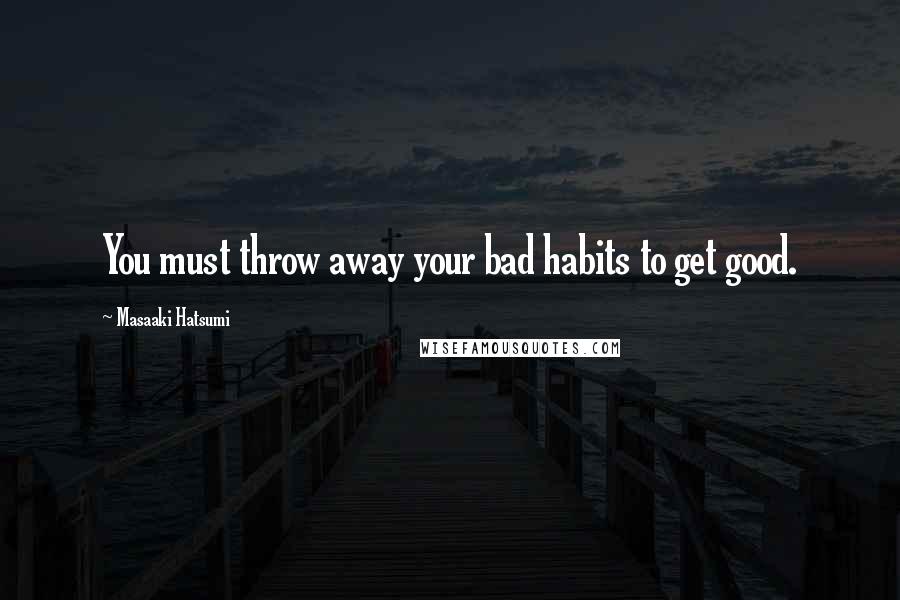 Masaaki Hatsumi Quotes: You must throw away your bad habits to get good.