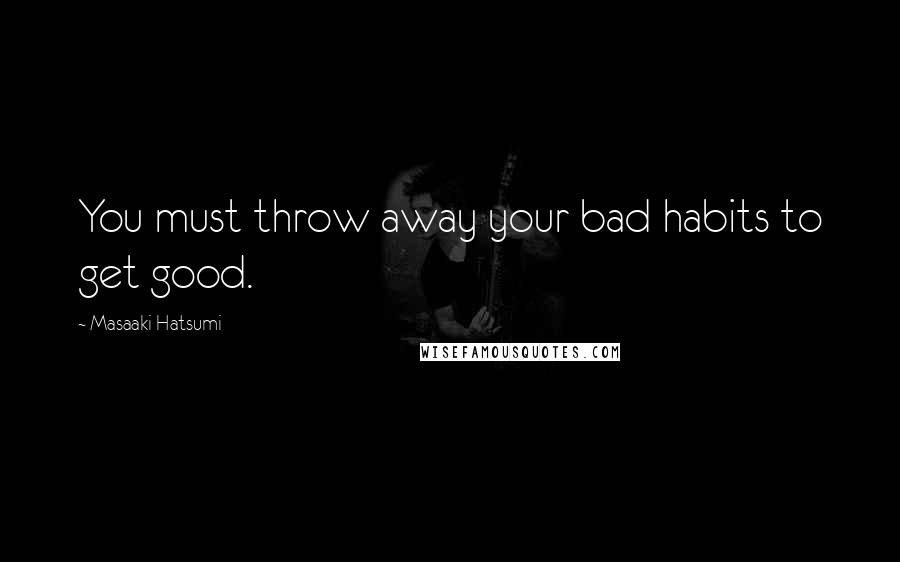 Masaaki Hatsumi Quotes: You must throw away your bad habits to get good.