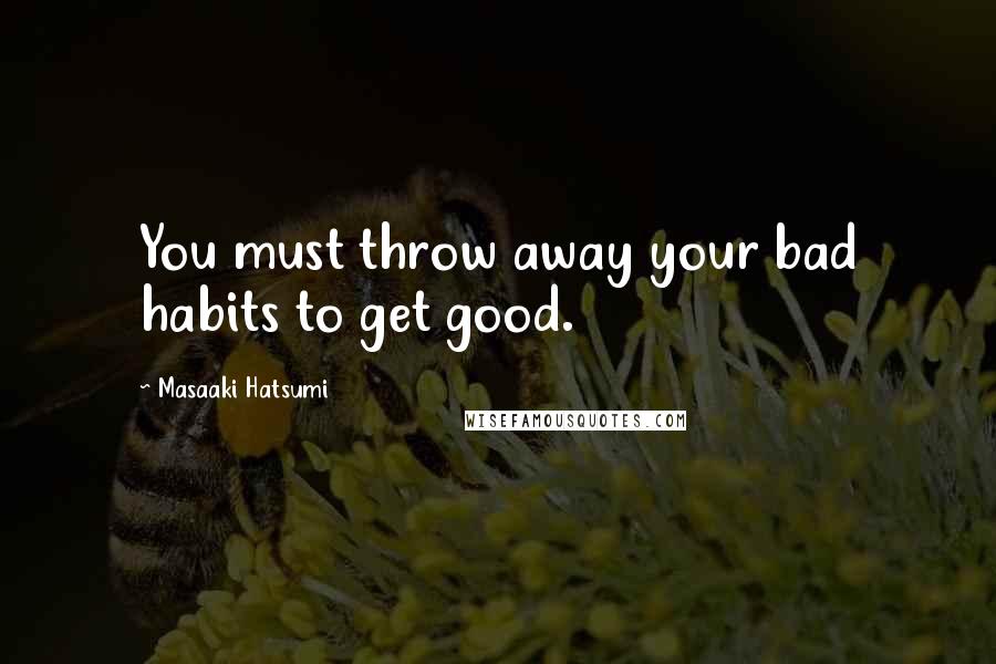 Masaaki Hatsumi Quotes: You must throw away your bad habits to get good.