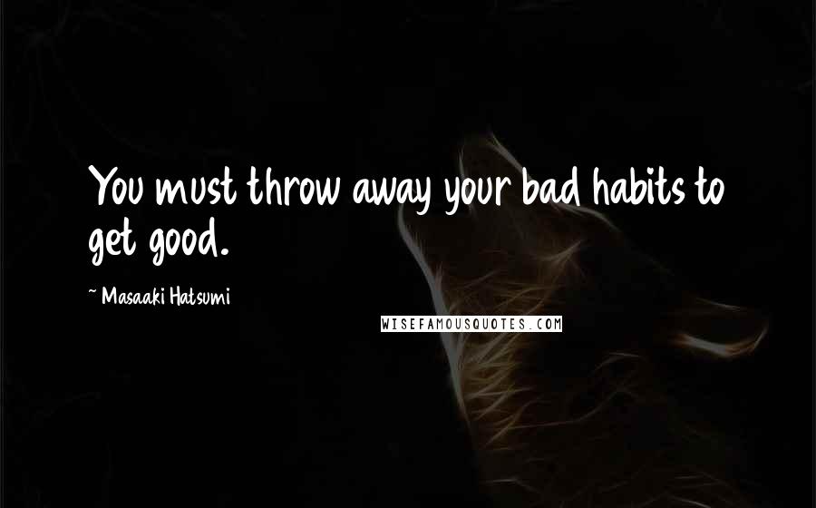 Masaaki Hatsumi Quotes: You must throw away your bad habits to get good.