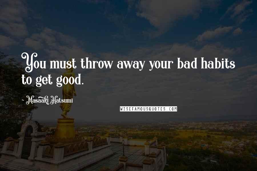 Masaaki Hatsumi Quotes: You must throw away your bad habits to get good.