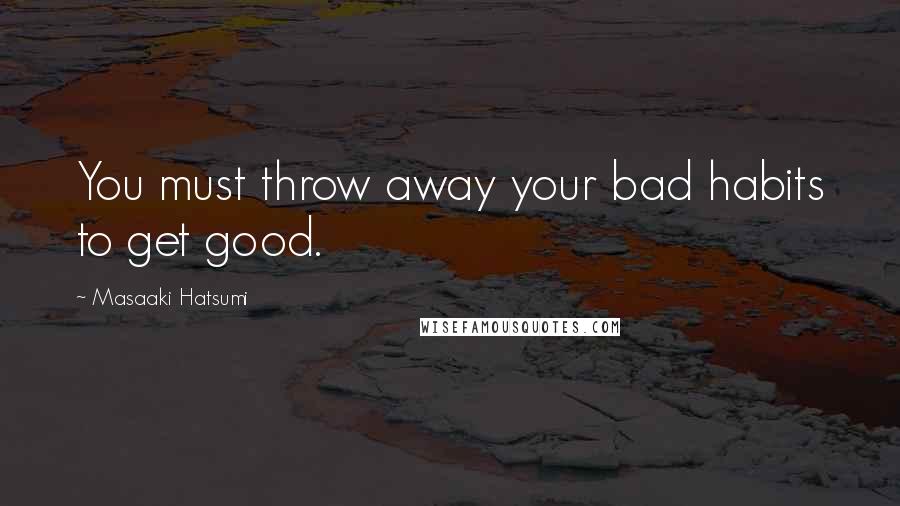 Masaaki Hatsumi Quotes: You must throw away your bad habits to get good.