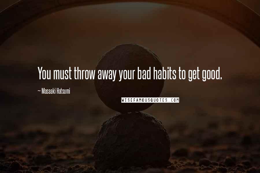 Masaaki Hatsumi Quotes: You must throw away your bad habits to get good.