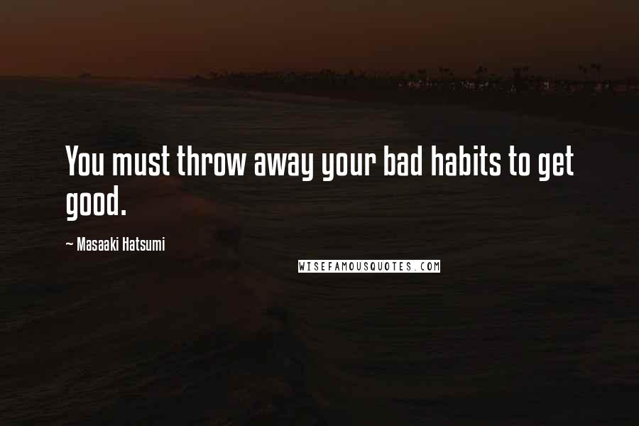 Masaaki Hatsumi Quotes: You must throw away your bad habits to get good.