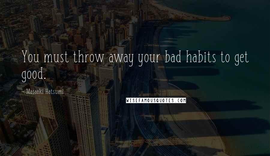 Masaaki Hatsumi Quotes: You must throw away your bad habits to get good.