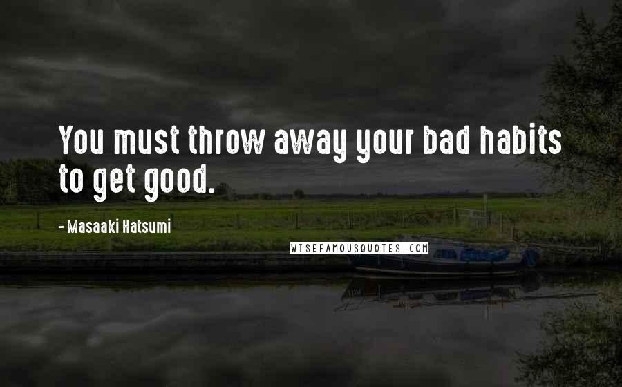 Masaaki Hatsumi Quotes: You must throw away your bad habits to get good.