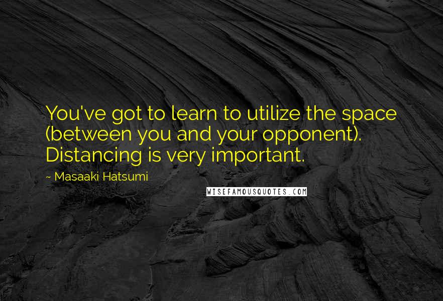 Masaaki Hatsumi Quotes: You've got to learn to utilize the space (between you and your opponent). Distancing is very important.