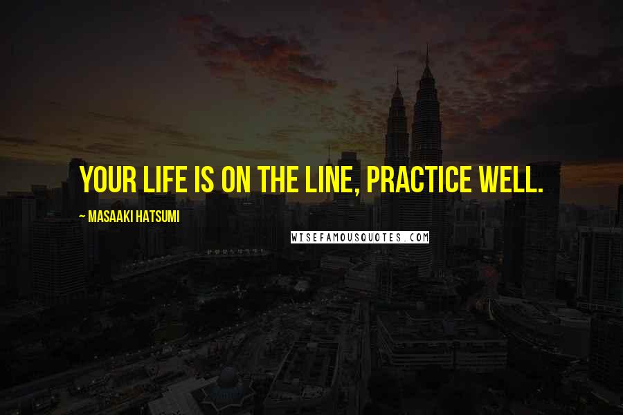 Masaaki Hatsumi Quotes: Your life is on the line, practice well.
