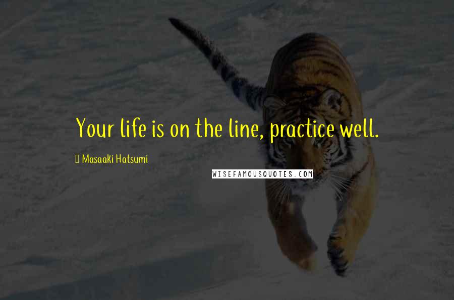 Masaaki Hatsumi Quotes: Your life is on the line, practice well.