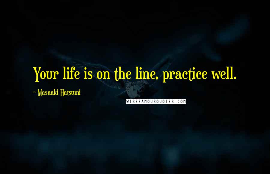 Masaaki Hatsumi Quotes: Your life is on the line, practice well.