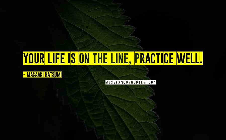 Masaaki Hatsumi Quotes: Your life is on the line, practice well.