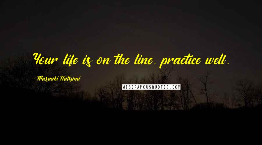 Masaaki Hatsumi Quotes: Your life is on the line, practice well.