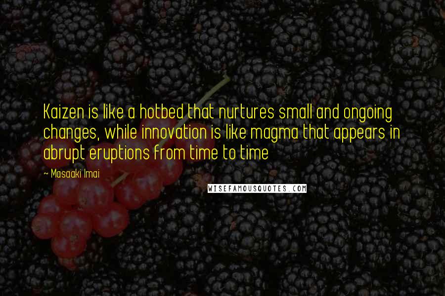 Masaaki Imai Quotes: Kaizen is like a hotbed that nurtures small and ongoing changes, while innovation is like magma that appears in abrupt eruptions from time to time