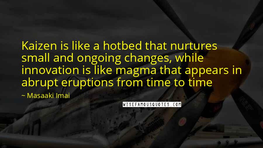 Masaaki Imai Quotes: Kaizen is like a hotbed that nurtures small and ongoing changes, while innovation is like magma that appears in abrupt eruptions from time to time