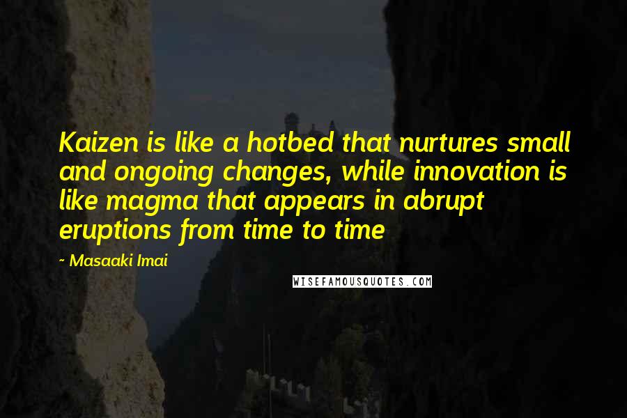 Masaaki Imai Quotes: Kaizen is like a hotbed that nurtures small and ongoing changes, while innovation is like magma that appears in abrupt eruptions from time to time