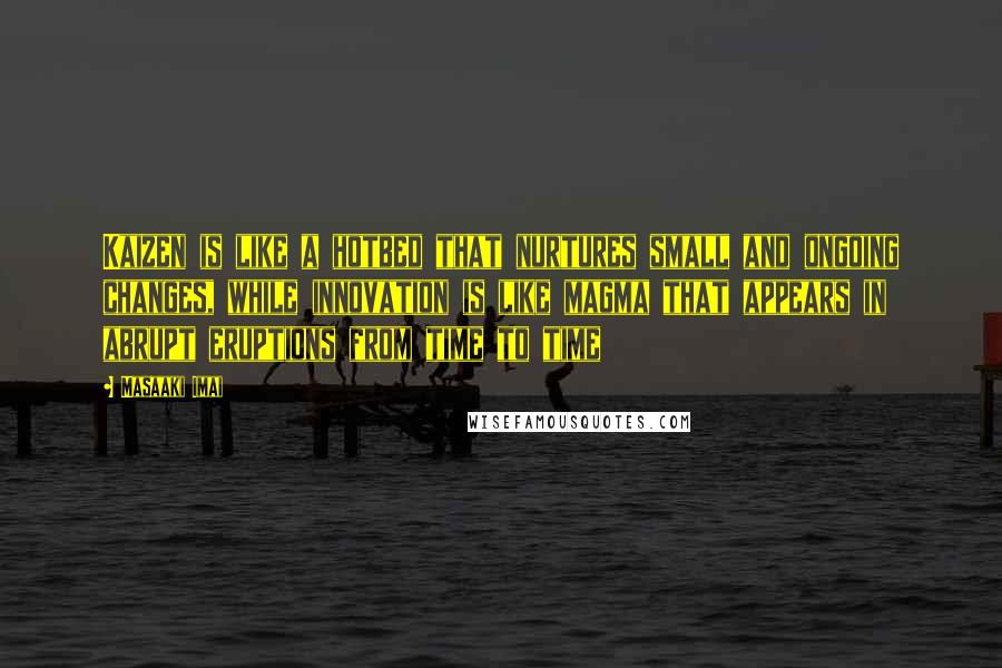 Masaaki Imai Quotes: Kaizen is like a hotbed that nurtures small and ongoing changes, while innovation is like magma that appears in abrupt eruptions from time to time