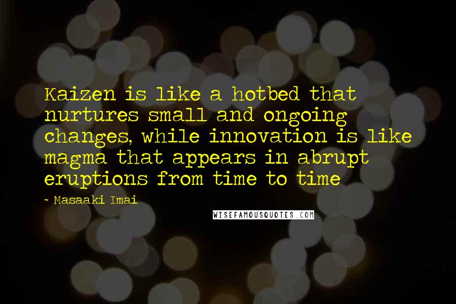 Masaaki Imai Quotes: Kaizen is like a hotbed that nurtures small and ongoing changes, while innovation is like magma that appears in abrupt eruptions from time to time