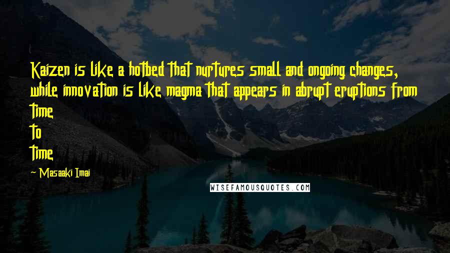 Masaaki Imai Quotes: Kaizen is like a hotbed that nurtures small and ongoing changes, while innovation is like magma that appears in abrupt eruptions from time to time