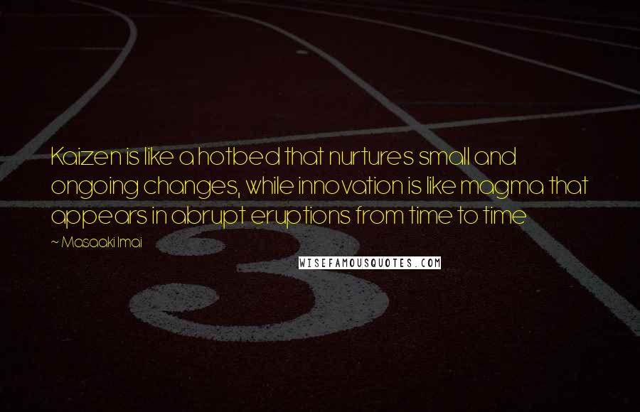 Masaaki Imai Quotes: Kaizen is like a hotbed that nurtures small and ongoing changes, while innovation is like magma that appears in abrupt eruptions from time to time