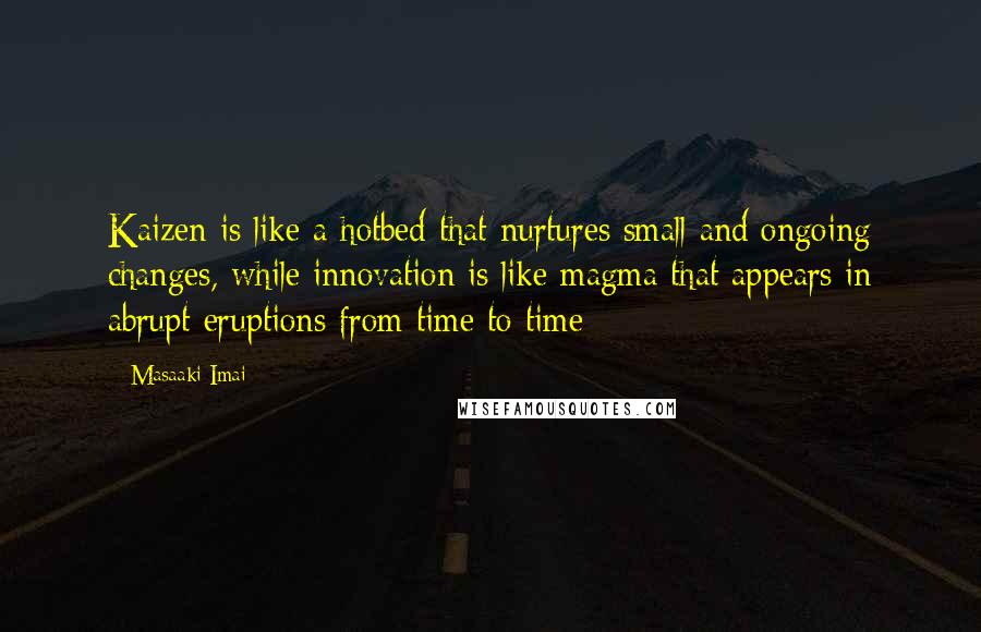 Masaaki Imai Quotes: Kaizen is like a hotbed that nurtures small and ongoing changes, while innovation is like magma that appears in abrupt eruptions from time to time