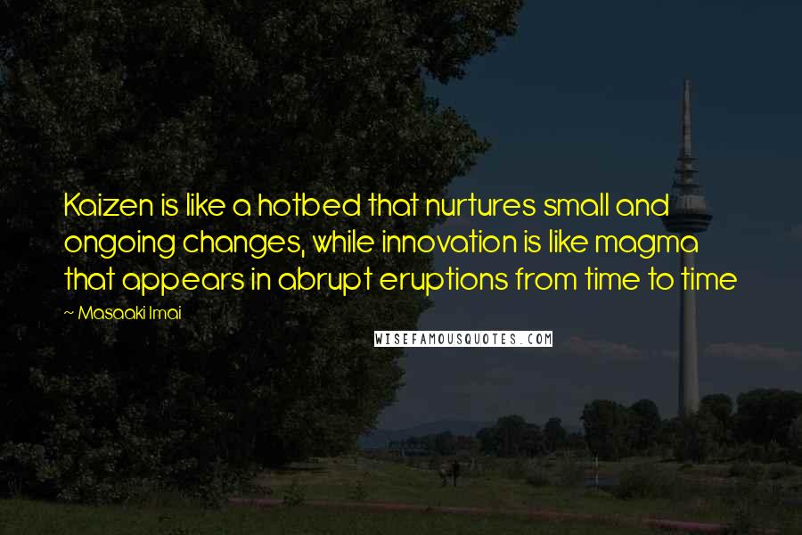 Masaaki Imai Quotes: Kaizen is like a hotbed that nurtures small and ongoing changes, while innovation is like magma that appears in abrupt eruptions from time to time