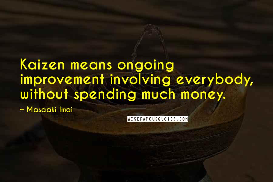 Masaaki Imai Quotes: Kaizen means ongoing improvement involving everybody, without spending much money.