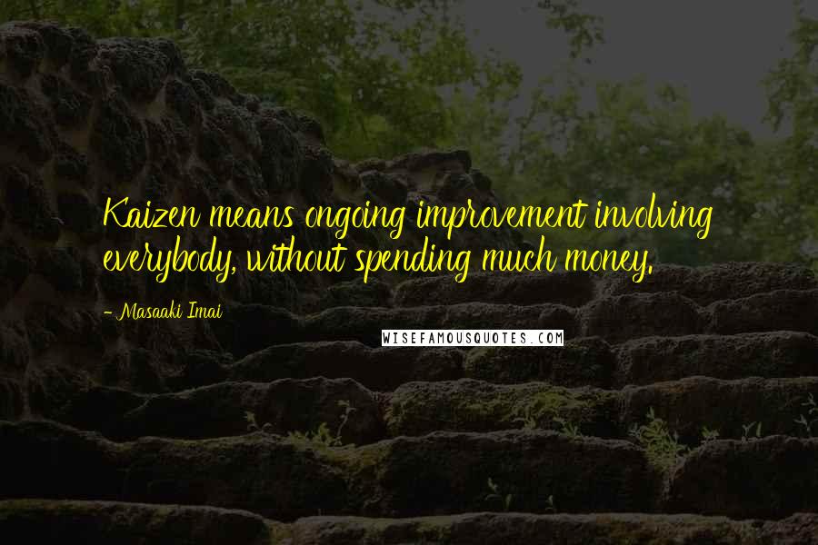 Masaaki Imai Quotes: Kaizen means ongoing improvement involving everybody, without spending much money.