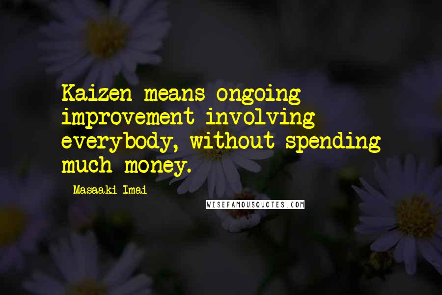 Masaaki Imai Quotes: Kaizen means ongoing improvement involving everybody, without spending much money.