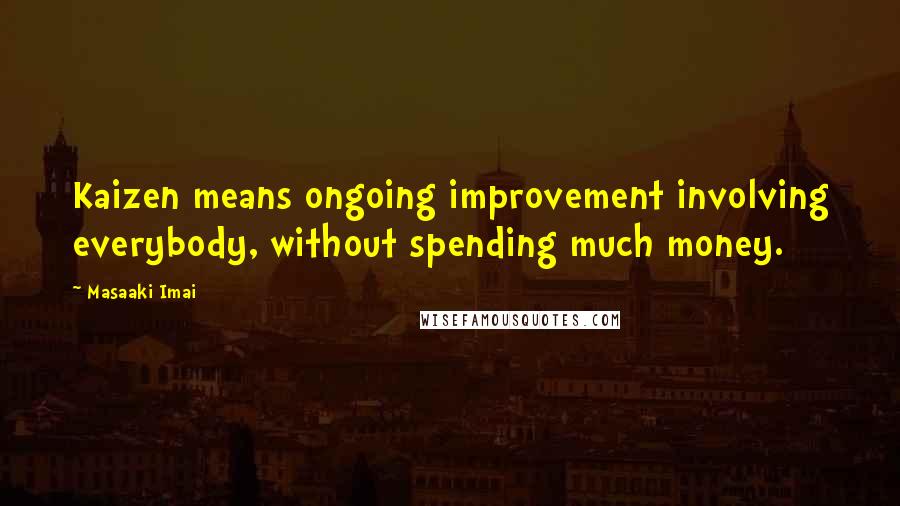 Masaaki Imai Quotes: Kaizen means ongoing improvement involving everybody, without spending much money.