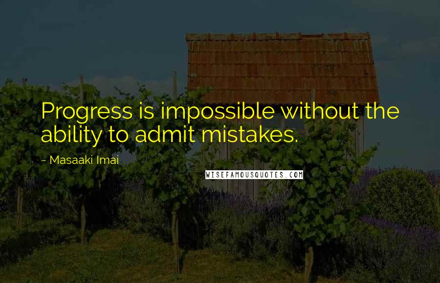 Masaaki Imai Quotes: Progress is impossible without the ability to admit mistakes.