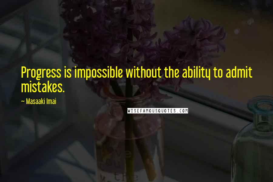 Masaaki Imai Quotes: Progress is impossible without the ability to admit mistakes.