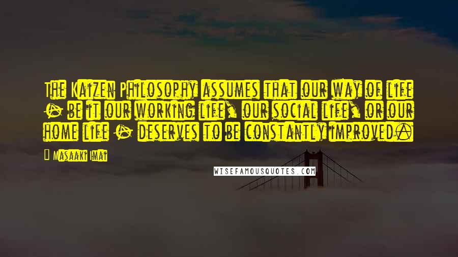 Masaaki Imai Quotes: The Kaizen Philosophy assumes that our way of life - be it our working life, our social life, or our home life - deserves to be constantly improved.