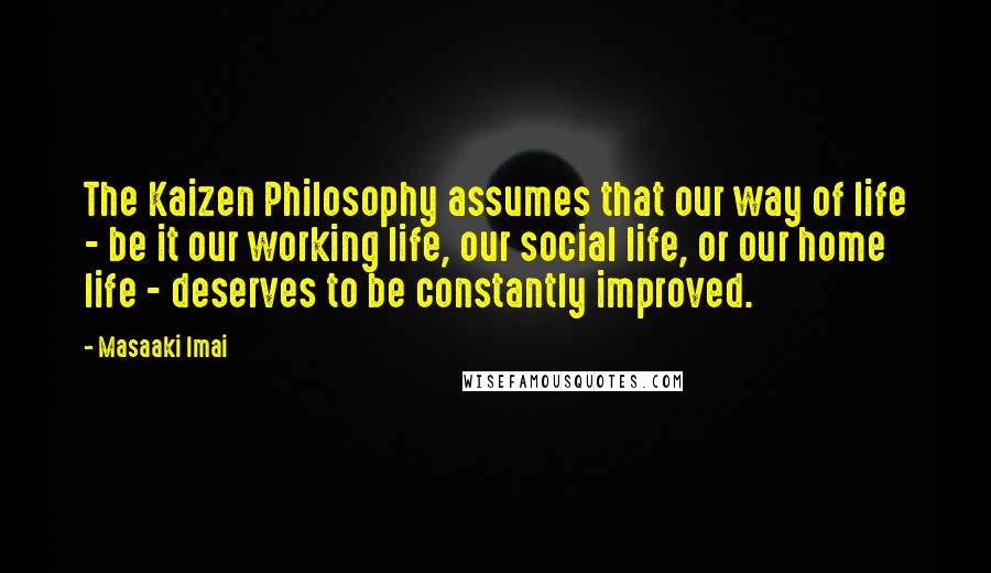 Masaaki Imai Quotes: The Kaizen Philosophy assumes that our way of life - be it our working life, our social life, or our home life - deserves to be constantly improved.