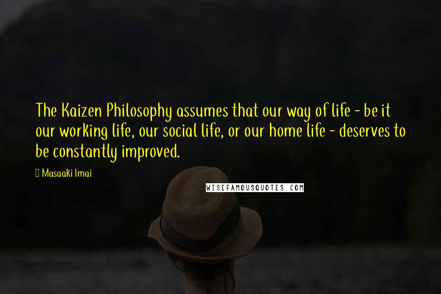 Masaaki Imai Quotes: The Kaizen Philosophy assumes that our way of life - be it our working life, our social life, or our home life - deserves to be constantly improved.