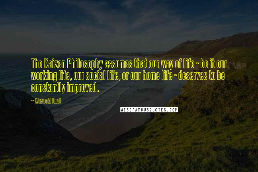 Masaaki Imai Quotes: The Kaizen Philosophy assumes that our way of life - be it our working life, our social life, or our home life - deserves to be constantly improved.
