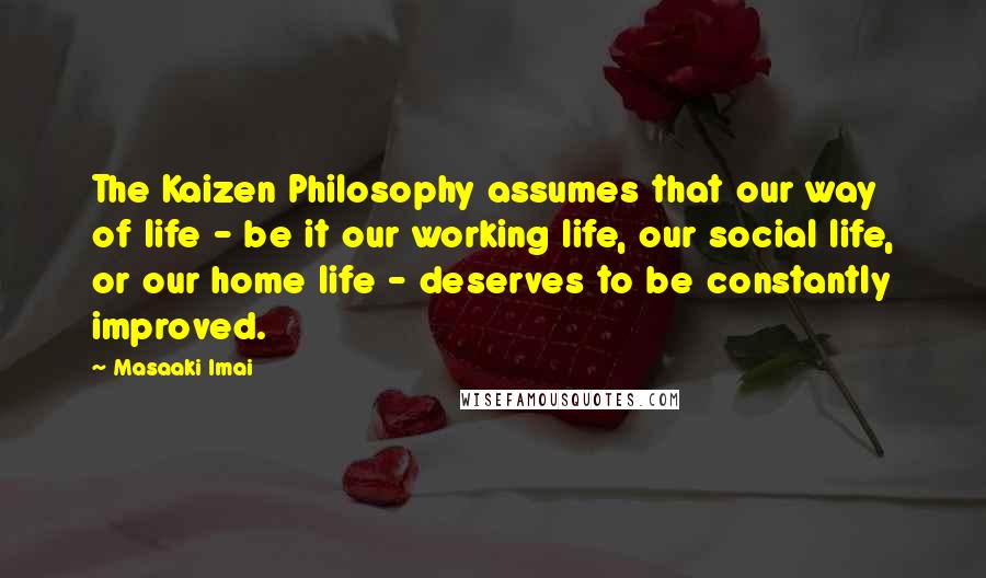 Masaaki Imai Quotes: The Kaizen Philosophy assumes that our way of life - be it our working life, our social life, or our home life - deserves to be constantly improved.