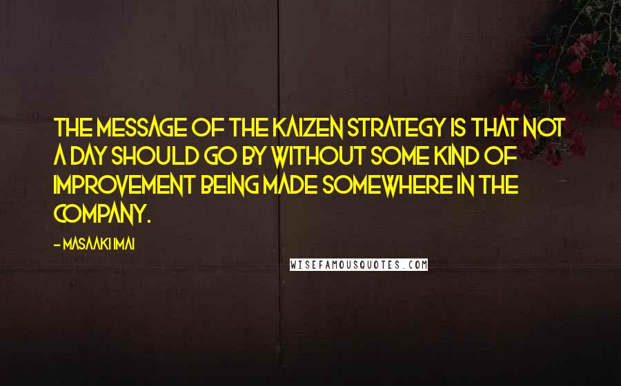 Masaaki Imai Quotes: The message of the Kaizen strategy is that not a day should go by without some kind of improvement being made somewhere in the company.