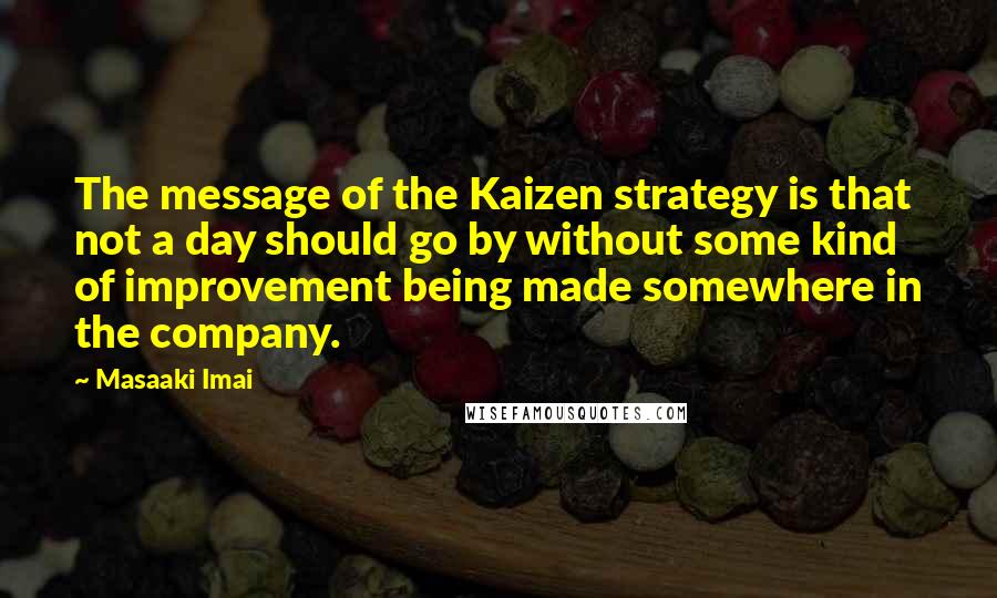 Masaaki Imai Quotes: The message of the Kaizen strategy is that not a day should go by without some kind of improvement being made somewhere in the company.