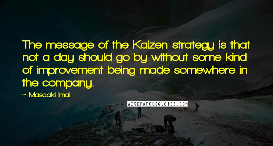 Masaaki Imai Quotes: The message of the Kaizen strategy is that not a day should go by without some kind of improvement being made somewhere in the company.