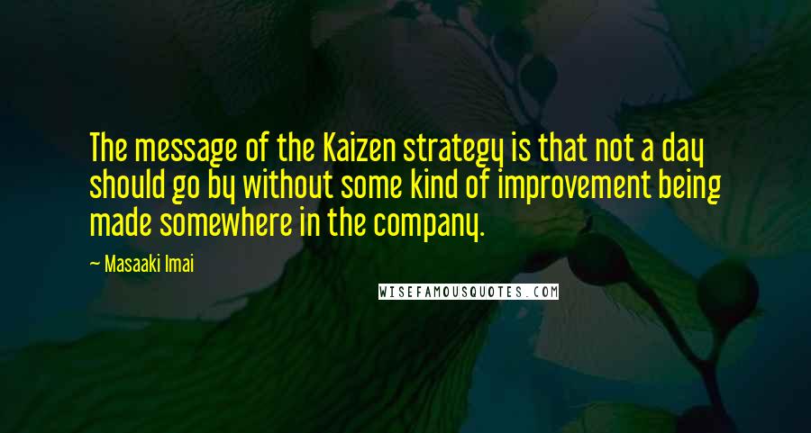 Masaaki Imai Quotes: The message of the Kaizen strategy is that not a day should go by without some kind of improvement being made somewhere in the company.