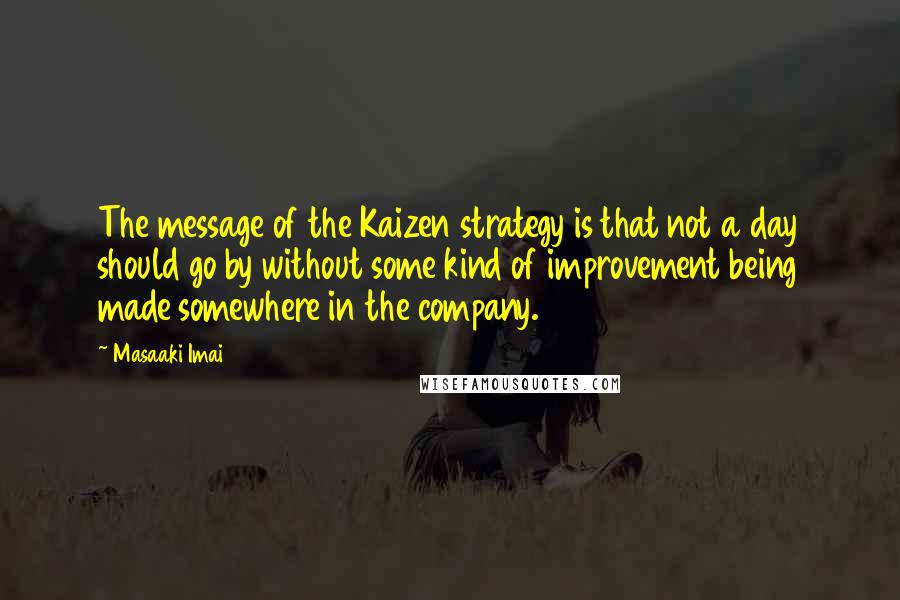 Masaaki Imai Quotes: The message of the Kaizen strategy is that not a day should go by without some kind of improvement being made somewhere in the company.