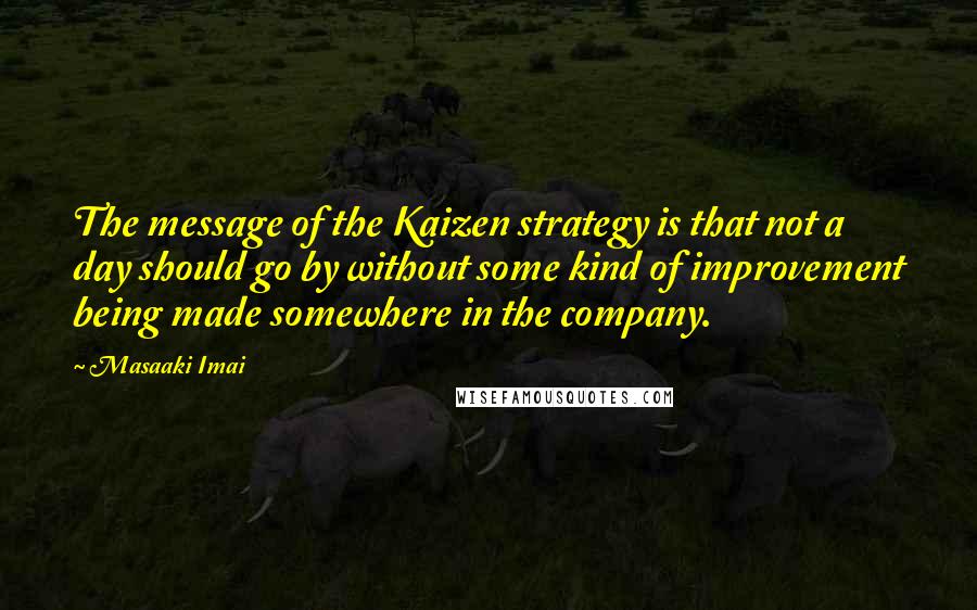 Masaaki Imai Quotes: The message of the Kaizen strategy is that not a day should go by without some kind of improvement being made somewhere in the company.