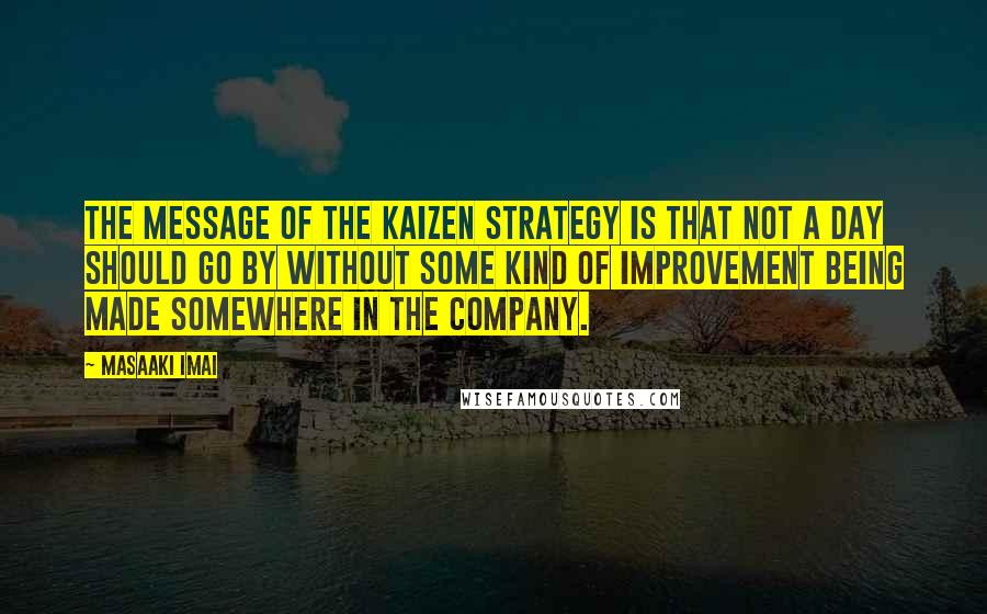 Masaaki Imai Quotes: The message of the Kaizen strategy is that not a day should go by without some kind of improvement being made somewhere in the company.