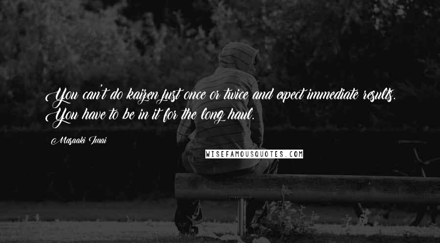 Masaaki Imai Quotes: You can't do kaizen just once or twice and expect immediate results. You have to be in it for the long haul.