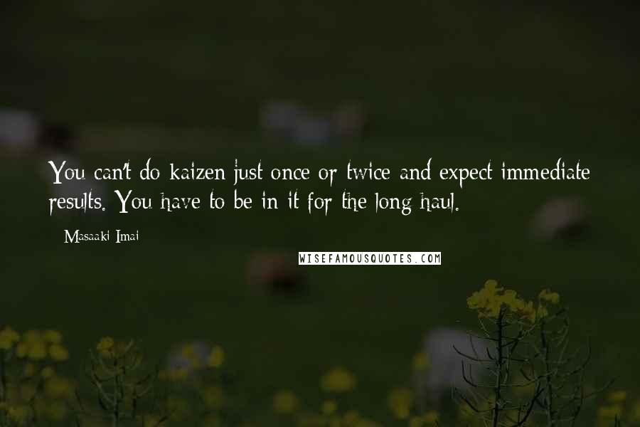 Masaaki Imai Quotes: You can't do kaizen just once or twice and expect immediate results. You have to be in it for the long haul.