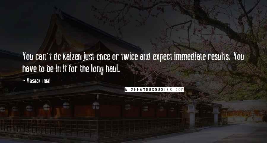 Masaaki Imai Quotes: You can't do kaizen just once or twice and expect immediate results. You have to be in it for the long haul.