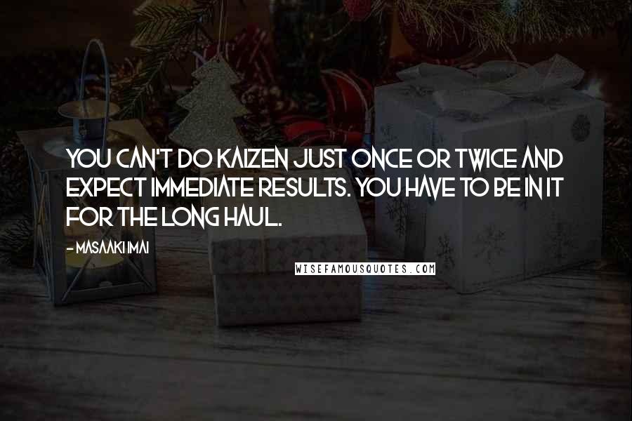 Masaaki Imai Quotes: You can't do kaizen just once or twice and expect immediate results. You have to be in it for the long haul.