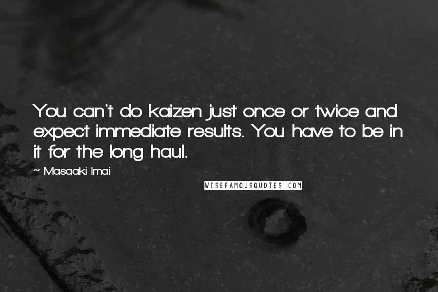 Masaaki Imai Quotes: You can't do kaizen just once or twice and expect immediate results. You have to be in it for the long haul.